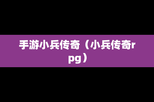手游小兵传奇（小兵传奇rpg）