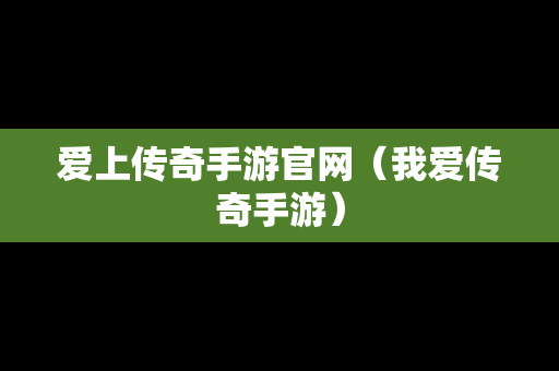 爱上传奇手游官网（我爱传奇手游）