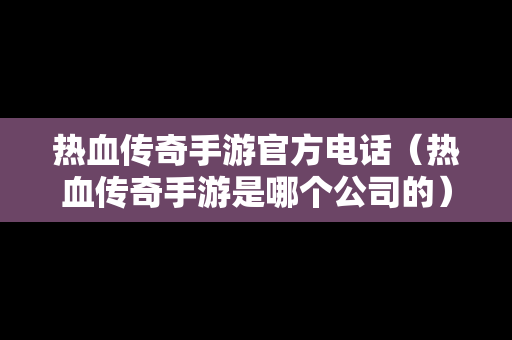 热血传奇手游官方电话（热血传奇手游是哪个公司的）