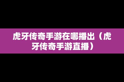 虎牙传奇手游在哪播出（虎牙传奇手游直播）
