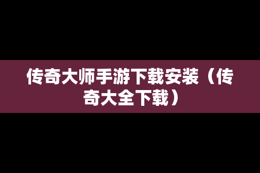 传奇大师手游下载安装（传奇大全下载）