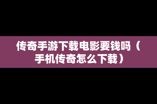 传奇手游下载电影要钱吗（手机传奇怎么下载）