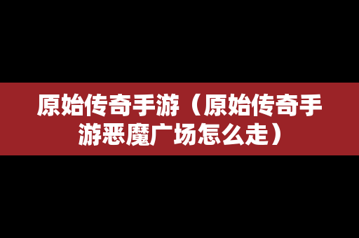 原始传奇手游（原始传奇手游恶魔广场怎么走）