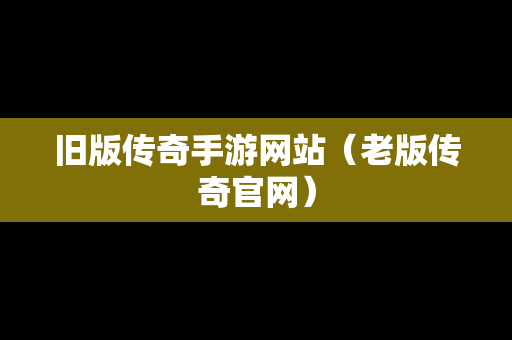 旧版传奇手游网站（老版传奇官网）