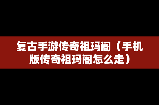 复古手游传奇祖玛阁(手机版传奇祖玛阁怎么走) 复古手游传奇祖玛阁(手机版传奇祖玛阁怎么走)