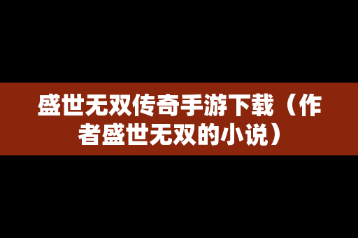 盛世无双传奇手游下载（作者盛世无双的小说）