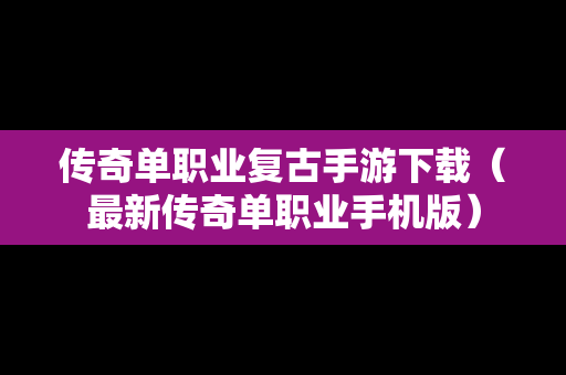 传奇单职业复古手游下载（最新传奇单职业手机版）