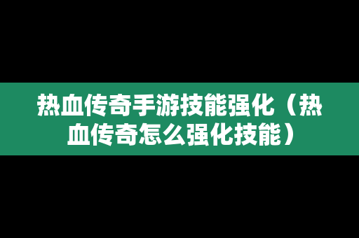热血传奇手游技能强化（热血传奇怎么强化技能）