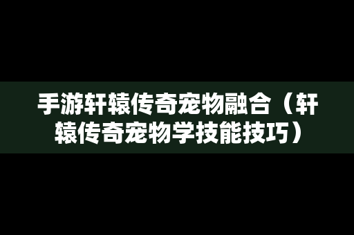 手游轩辕传奇宠物融合（轩辕传奇宠物学技能技巧）