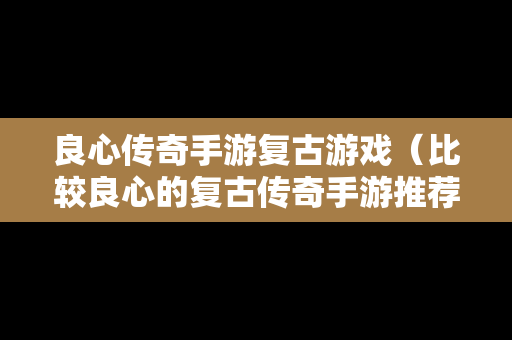 良心传奇手游复古游戏(比较良心的复古传奇手游推荐) 良心传奇手游复古游戏(比较良心的复古传奇手游推荐)