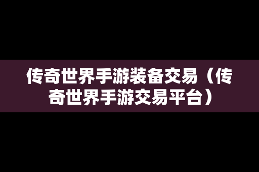 传奇世界手游装备交易（传奇世界手游交易平台）