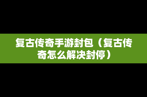 复古传奇手游封包(复古传奇怎么解决封停) 复古传奇手游封包(复古传奇怎么解决封停)