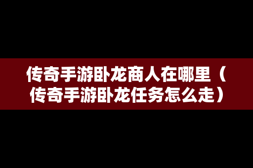 传奇手游卧龙商人在哪里（传奇手游卧龙任务怎么走）