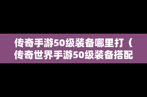 传奇手游50级装备哪里打（传奇世界手游50级装备搭配）