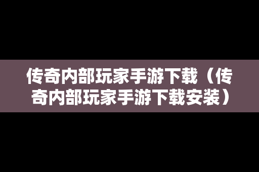 传奇内部玩家手游下载（传奇内部玩家手游下载安装）