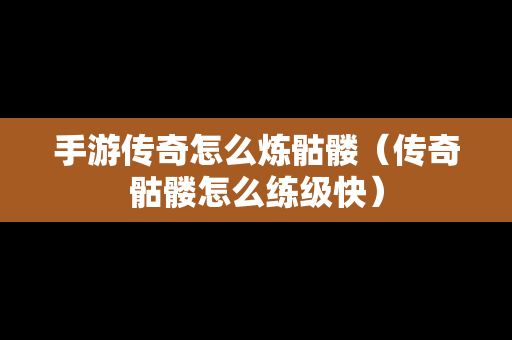 手游传奇怎么炼骷髅（传奇骷髅怎么练级快）