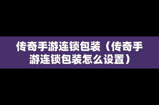 传奇手游连锁包装（传奇手游连锁包装怎么设置）