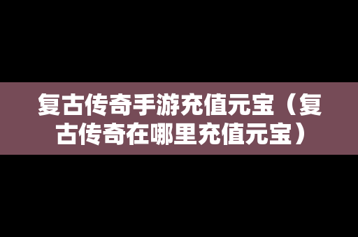 复古传奇手游充值元宝（复古传奇在哪里充值元宝）