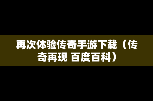 再次体验传奇手游下载（传奇再现 百度百科）