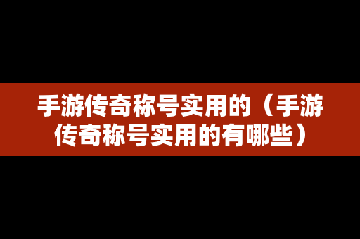手游传奇称号实用的（手游传奇称号实用的有哪些）