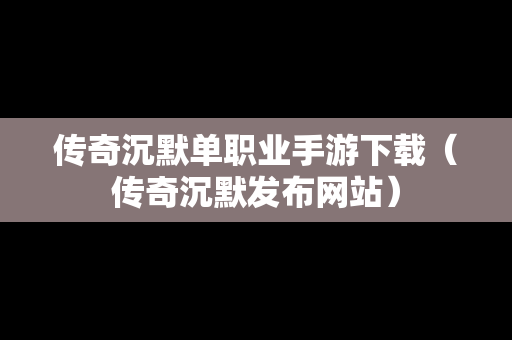 传奇沉默单职业手游下载（传奇沉默发布网站）