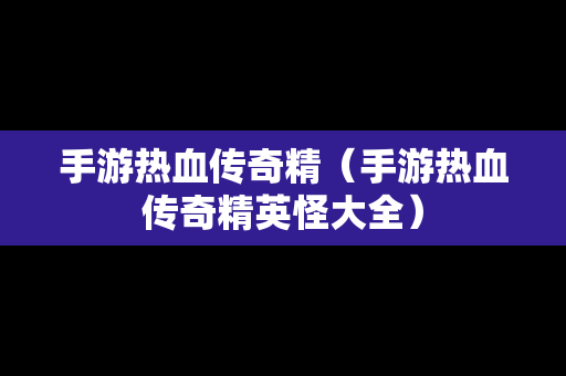 手游热血传奇精（手游热血传奇精英怪大全）