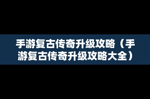 手游复古传奇升级攻略（手游复古传奇升级攻略大全）