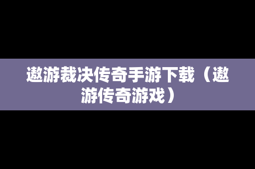 遨游裁决传奇手游下载（遨游传奇游戏）