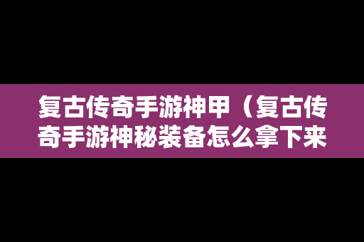 复古传奇手游神甲（复古传奇手游神秘装备怎么拿下来）