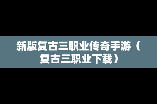 新版复古三职业传奇手游（复古三职业下载）