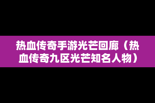 热血传奇手游光芒回廊（热血传奇九区光芒知名人物）