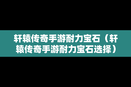 轩辕传奇手游耐力宝石（轩辕传奇手游耐力宝石选择）