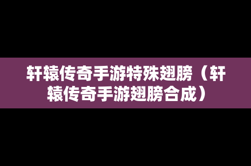 轩辕传奇手游特殊翅膀（轩辕传奇手游翅膀合成）