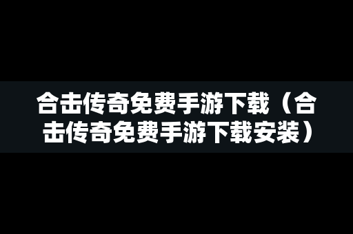 合击传奇免费手游下载（合击传奇免费手游下载安装）