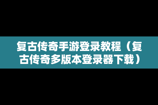 复古传奇手游登录教程（复古传奇多版本登录器下载）