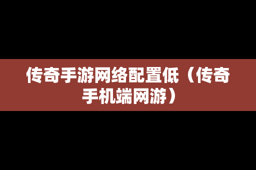 传奇手游网络配置低（传奇手机端网游）