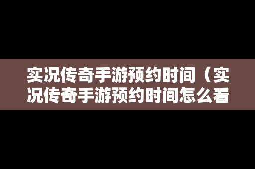 实况传奇手游预约时间（实况传奇手游预约时间怎么看）