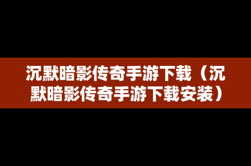 沉默暗影传奇手游下载（沉默暗影传奇手游下载安装）