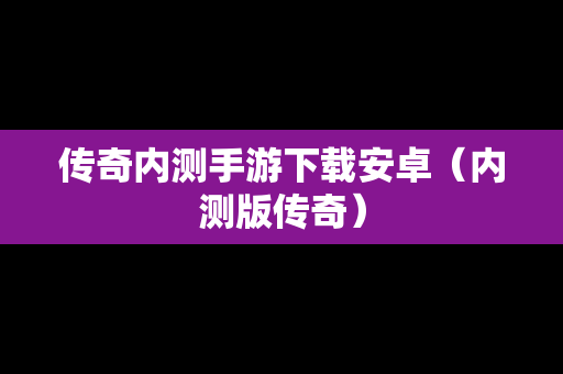 传奇内测手游下载安卓（内测版传奇）