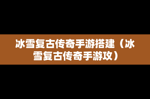 冰雪复古传奇手游搭建（冰雪复古传奇手游攻）