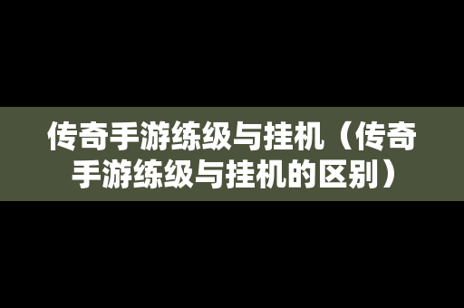 传奇手游练级与挂机（传奇手游练级与挂机的区别）