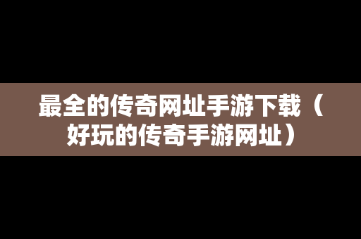 最全的传奇网址手游下载（好玩的传奇手游网址）