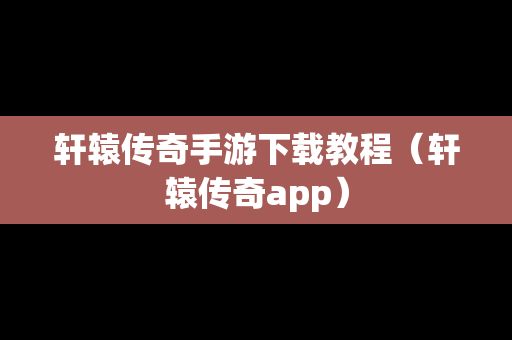 轩辕传奇手游下载教程（轩辕传奇app）