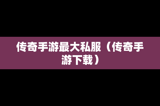 传奇手游最大私服（传奇手游下载）