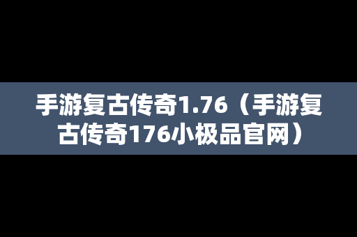 手游复古传奇1.76（手游复古传奇176小极品官网）