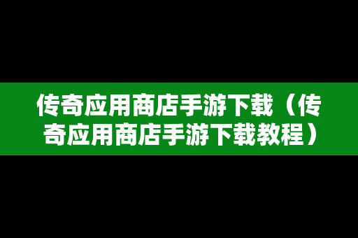 传奇应用商店手游下载（传奇应用商店手游下载教程）