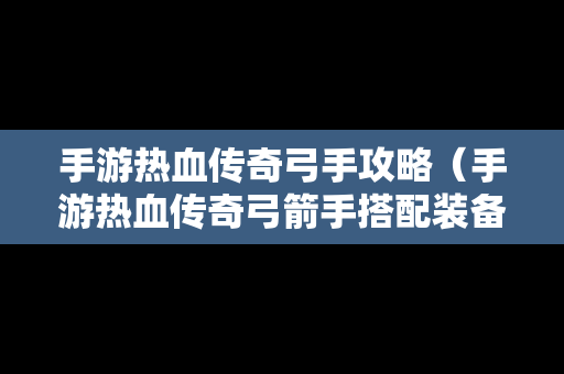 手游热血传奇弓手攻略（手游热血传奇弓箭手搭配装备）