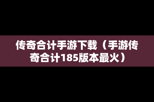 传奇合计手游下载（手游传奇合计185版本最火）