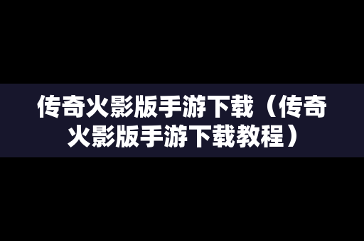 传奇火影版手游下载（传奇火影版手游下载教程）
