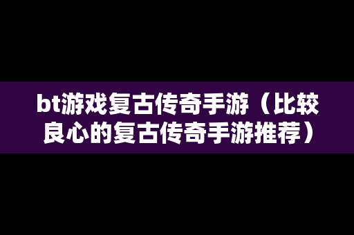 bt游戏复古传奇手游（比较良心的复古传奇手游推荐）